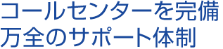 コールセンターを完備　万全のサポート体制