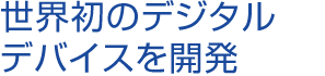 世界初のデジタルデバイスを開発