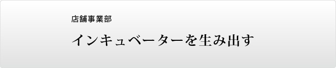 店舗事業部 インキュベーターを生み出す