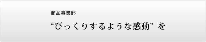 商品管理課 「ビックリするような感動」を