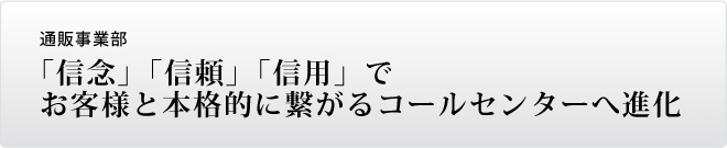 通信販売事業部 「信念」「信頼」「信用」でお客様と本質的に繋がるコールセンターへ進化