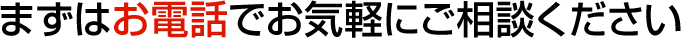 まずはお電話でお気軽にご相談ください
