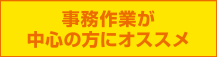 事務作業が中心の方にオススメ