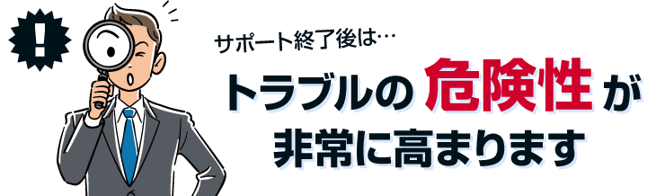 サポート終了後はトラブルの危険性が非常に高まります