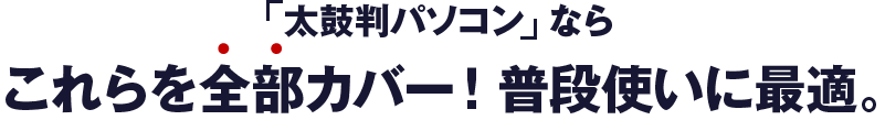 太鼓判パソコンなら、主な目的を全てカバー！普段使いに最適。