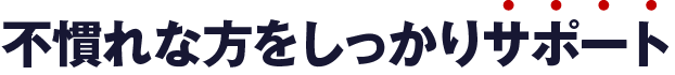不慣れな方をしっかりサポート