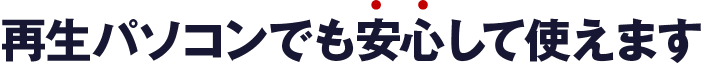 再生パソコンでも安心して使えます