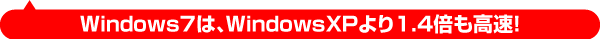 Windows7は、WindowsXPより1.4倍も高速！