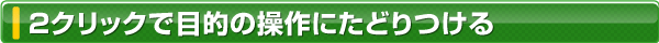 2クリックで目的の操作にたどりつける
