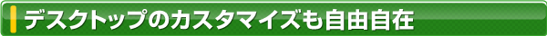 デスクトップのカスタマイズも自由自在