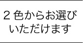 2色からお選びいただけます