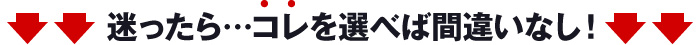 迷ったら…コレを選べば間違いなし！