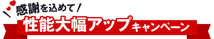 感謝を込めて、性能大幅アップキャンペーン