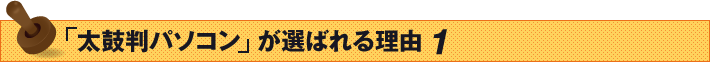 「太鼓判パソコン」が選ばれる理由 1