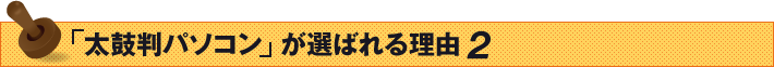 「太鼓判パソコン」が選ばれる理由 2