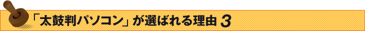 「太鼓判パソコン」が選ばれる理由 3