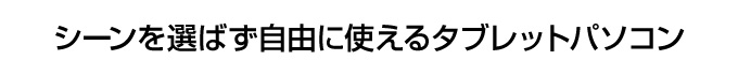 シーンを選ばず自由に使えるタブレットパソコン