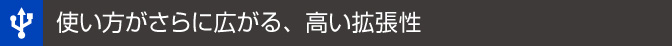 使い方がさらに広がる、高い拡張性