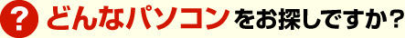 どんなパソコンをお探しですか？