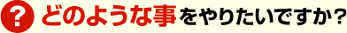 どのような事をやりたいですか？