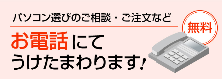 パソコン選びのご相談・ご注文など お電話にてうけたまわります。