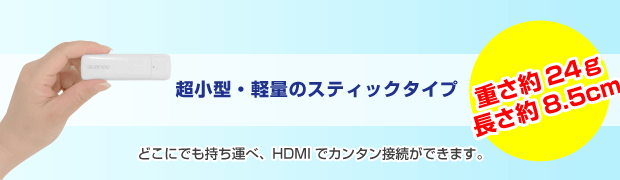 超小型・軽量のスティックタイプ。どこにでも持ち運べ、HDMIでカンタン接続ができます。