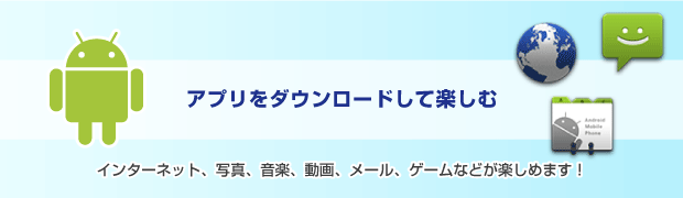 アプリをダウンロードして楽しむ。インターネット、写真、音楽、動画、メール、ゲームなどが楽しめます！