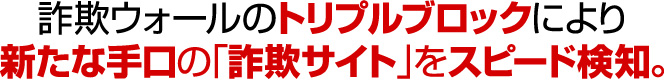 詐欺ウォールのトリプルブロックにより新たな手口の「詐欺サイト」をスピード検知。