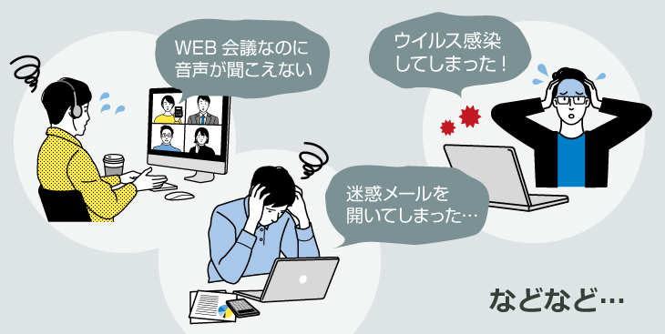 WEB会議なのに音声が聞こえない・迷惑メールを開いてしまった・ウイルス感染してしまった など