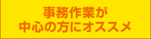 事務作業が中心の方にオススメ