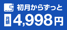 初月からずっと月額4,998円