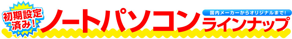 初期設定済みですぐに使える 国内メーカーからオリジナルブランドまで ノートパソコンラインナップ!