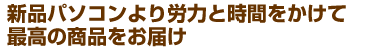 新品パソコンより労力と時間をかけて最高の商品をお届け