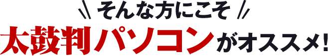 そんな方にこそ「太鼓判パソコン」がオススメ！