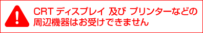 CRTディスプレイ及びプリンターなどの周辺機器はお受けできません