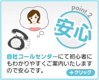 安心：自社コールセンターにて初心者にもわかりやすくご案内いたしますので安心です。