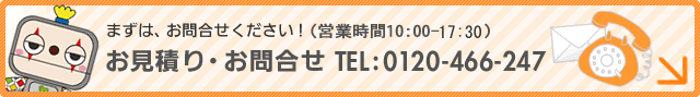 まずは、お問合せください！お見積り・お問合せ　TEL:0120-466-247（営業時間　10:00-20:00）