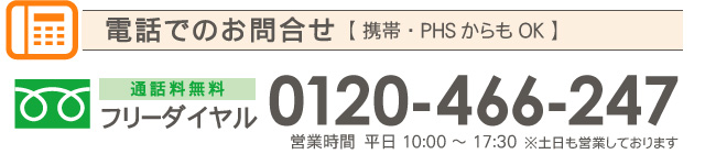 電話でのお問合せ（携帯,PHSからもOK）TEL:0120-466-247（営業時間　10:00-20:00　※土日も営業しております）