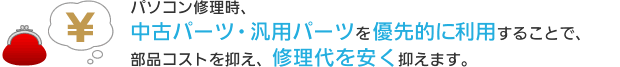 パソコン修理時、中古パーツ・汎用パーツを優先的に利用することで、部品コストを抑え、修理代を安く抑えます。