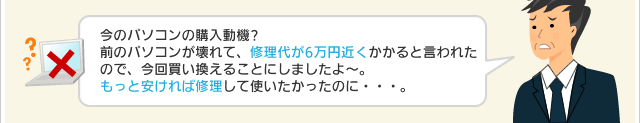 今のパソコンの購入動機?前のパソコンが壊れて、修理代が6万円近くかかると言われたので、今回買い換えることにしましたよ～。もっと安ければ修理して使いたかったのに・・・。